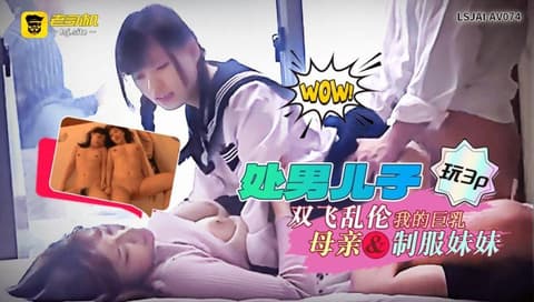 处男儿子玩3p：双飞乱伦我的巨乳母亲和制服妹妹   LSJAI-AV074